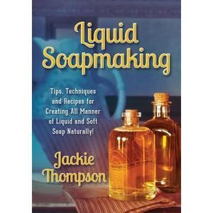 Liquid Soapmaking: Tips, Techniques and Recipes for Creating All Manner of Liqui